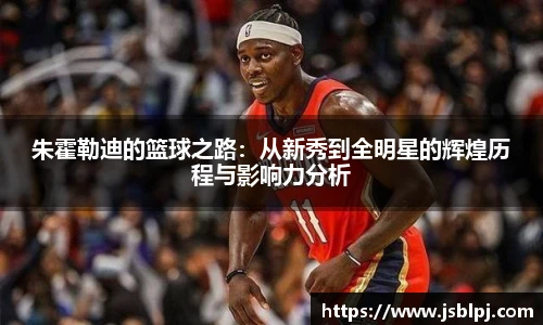 朱霍勒迪的篮球之路：从新秀到全明星的辉煌历程与影响力分析