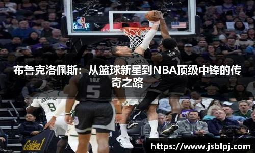 布鲁克洛佩斯：从篮球新星到NBA顶级中锋的传奇之路